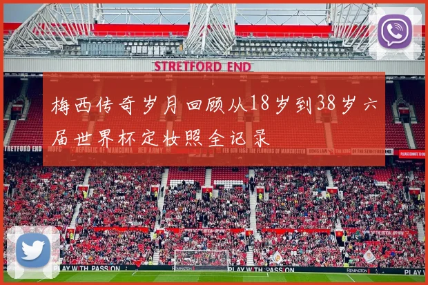 梅西传奇岁月回顾从18岁到38岁六届世界杯定妆照全记录