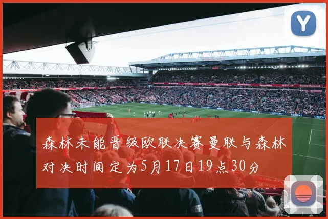 森林未能晋级欧联决赛曼联与森林对决时间定为5月17日19点30分