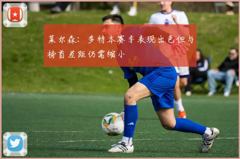 莱尔森：多特本赛季表现出色但与榜首差距仍需缩小
