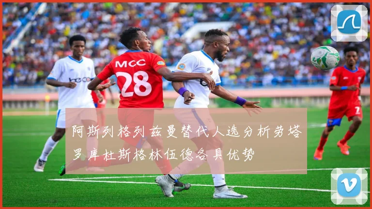 阿斯列格列兹曼替代人选分析劳塔罗库杜斯格林伍德各具优势