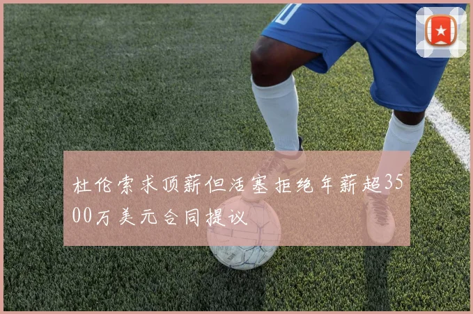 杜伦索求顶薪但活塞拒绝年薪超3500万美元合同提议