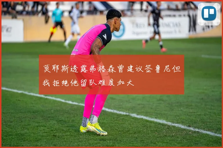 莫耶斯透露弗格森曾建议签鲁尼但我拒绝他留队难度加大