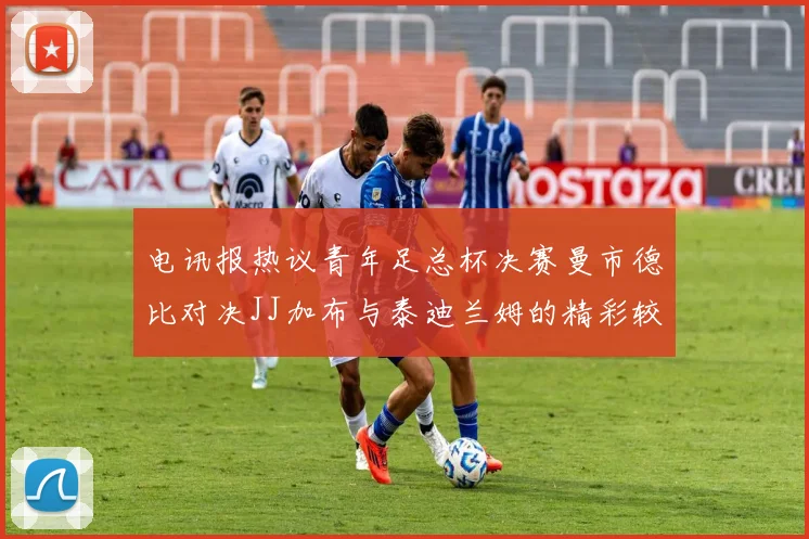 电讯报热议青年足总杯决赛曼市德比对决JJ加布与泰迪兰姆的精彩较量