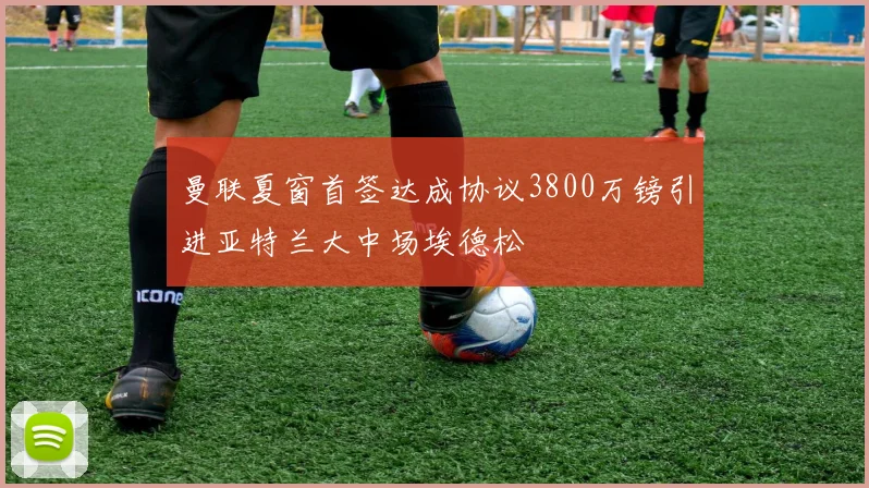 曼联夏窗首签达成协议3800万镑引进亚特兰大中场埃德松