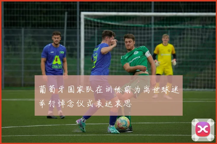 葡萄牙国家队在训练前为离世球迷举行悼念仪式表达哀思