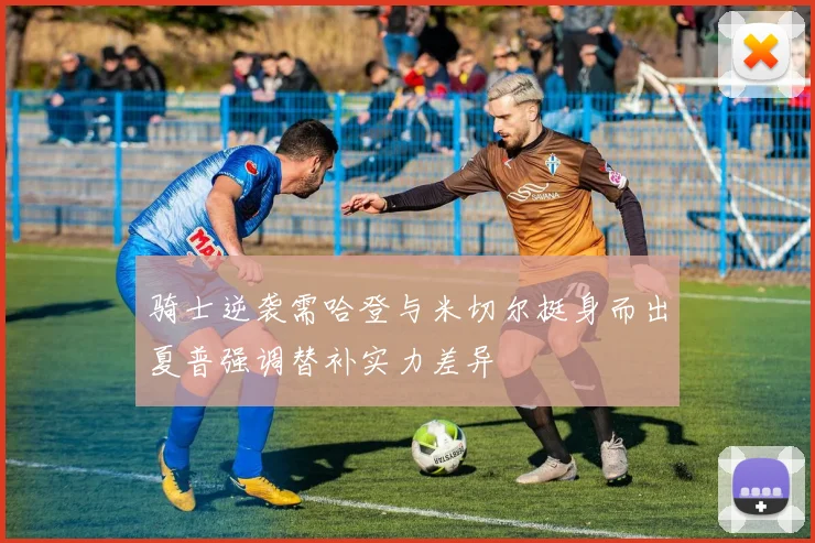 骑士逆袭需哈登与米切尔挺身而出夏普强调替补实力差异