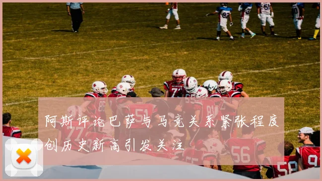 阿斯评论巴萨与马竞关系紧张程度创历史新高引发关注