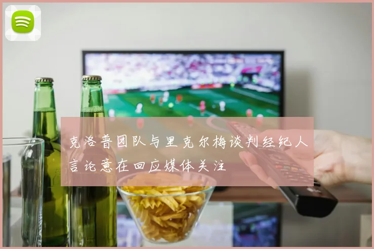 克洛普团队与里克尔梅谈判经纪人言论意在回应媒体关注