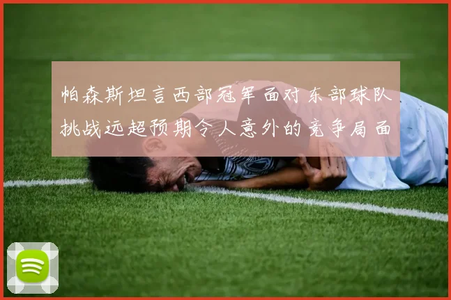 帕森斯坦言西部冠军面对东部球队挑战远超预期令人意外的竞争局面