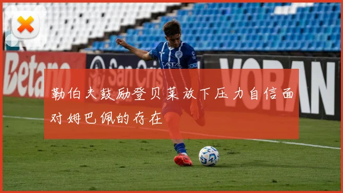 勒伯夫鼓励登贝莱放下压力自信面对姆巴佩的存在