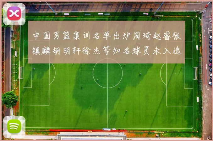 中国男篮集训名单出炉周琦赵睿张镇麟胡明轩徐杰等知名球员未入选
