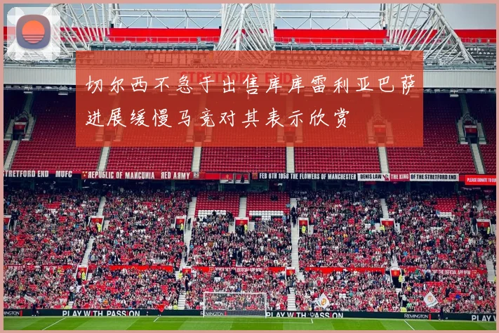 切尔西不急于出售库库雷利亚巴萨进展缓慢马竞对其表示欣赏