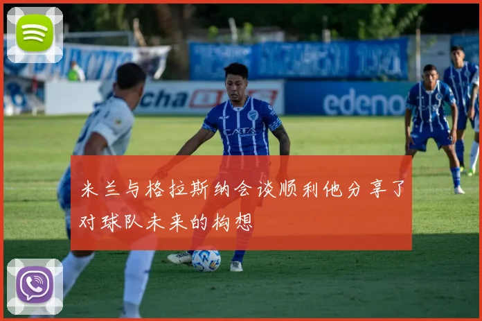 米兰与格拉斯纳会谈顺利他分享了对球队未来的构想