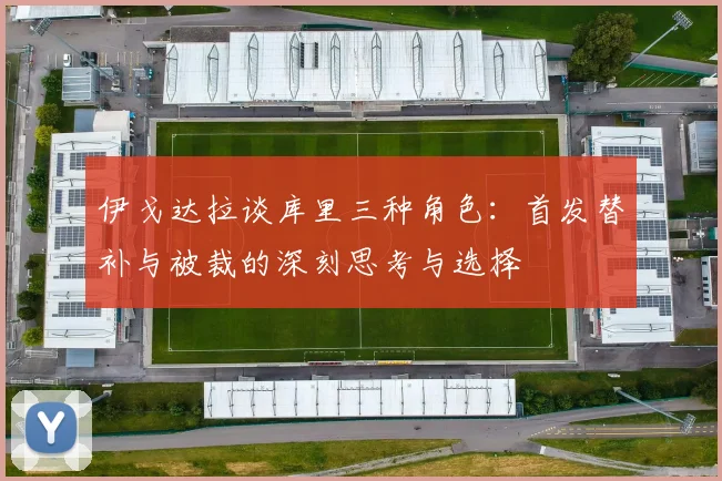 伊戈达拉谈库里三种角色：首发替补与被裁的深刻思考与选择