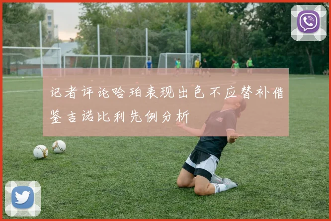 记者评论哈珀表现出色不应替补借鉴吉诺比利先例分析