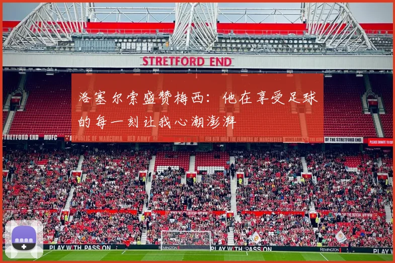 洛塞尔索盛赞梅西：他在享受足球的每一刻让我心潮澎湃