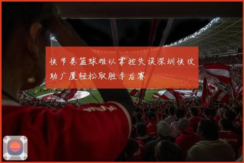 快节奏篮球难以掌控失误深圳快攻助广厦轻松取胜季后赛