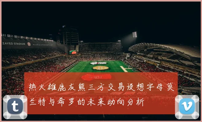 热火雄鹿灰熊三方交易设想字母莫兰特与希罗的未来动向分析