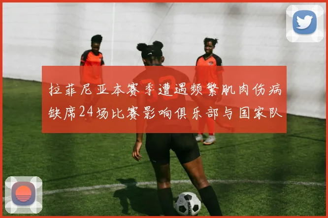 拉菲尼亚本赛季遭遇频繁肌肉伤病缺席24场比赛影响俱乐部与国家队表现