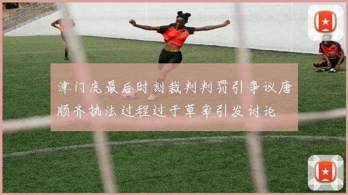 津门虎最后时刻裁判判罚引争议唐顺齐执法过程过于草率引发讨论