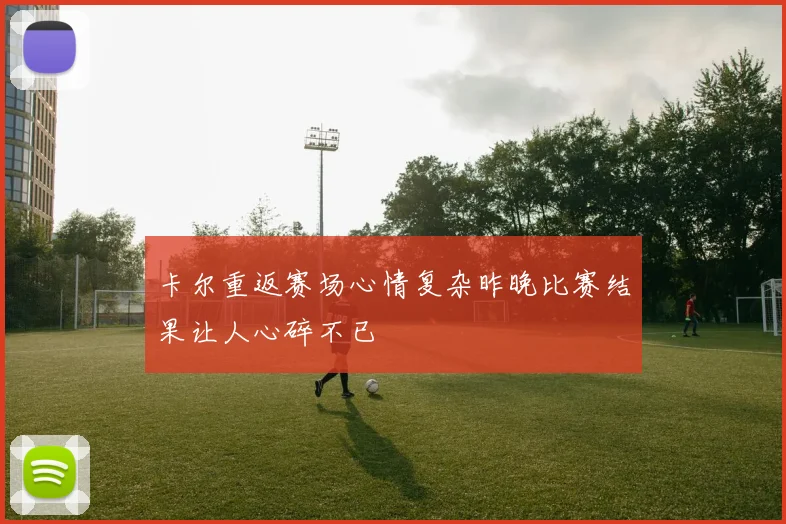 卡尔重返赛场心情复杂昨晚比赛结果让人心碎不已