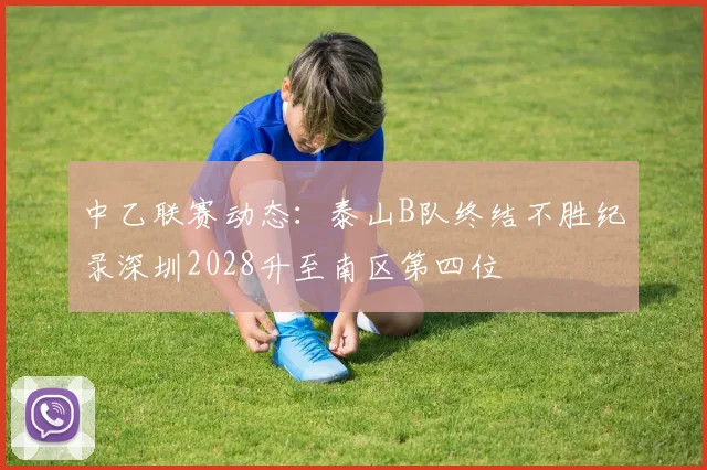 中乙联赛动态：泰山B队终结不胜纪录深圳2028升至南区第四位