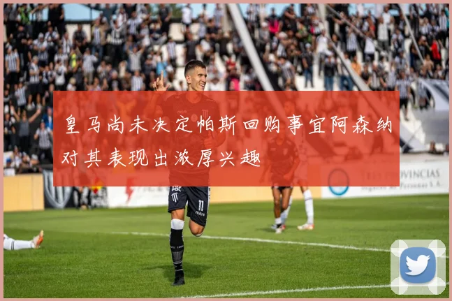 皇马尚未决定帕斯回购事宜阿森纳对其表现出浓厚兴趣
