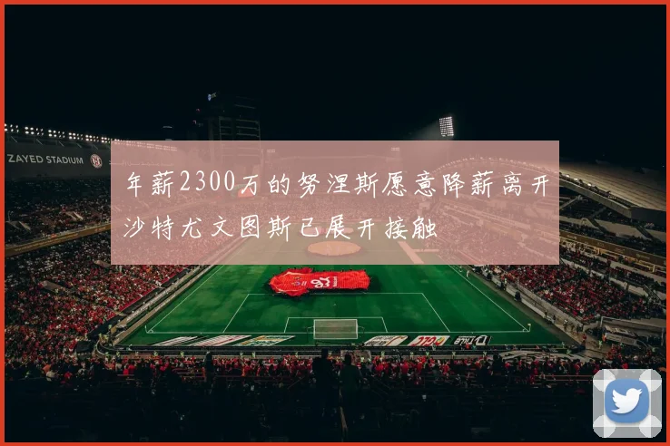 年薪2300万的努涅斯愿意降薪离开沙特尤文图斯已展开接触