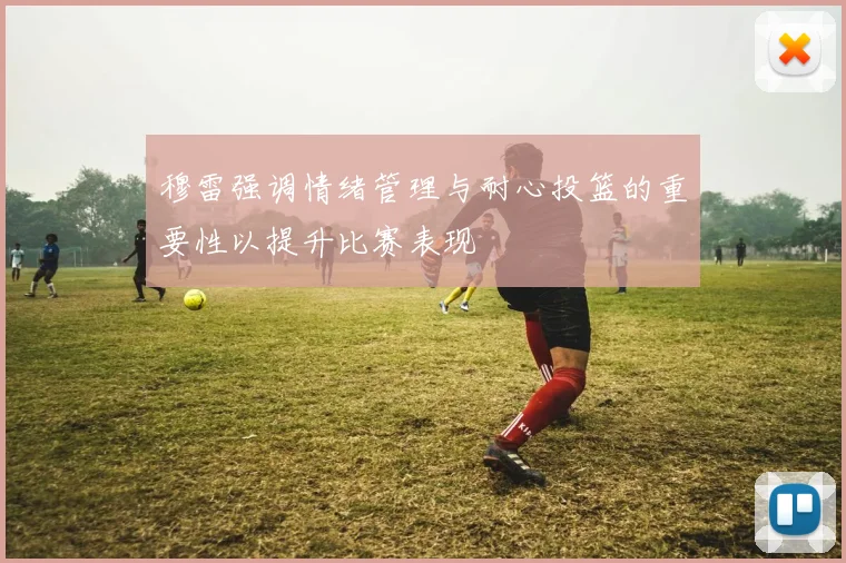 穆雷强调情绪管理与耐心投篮的重要性以提升比赛表现