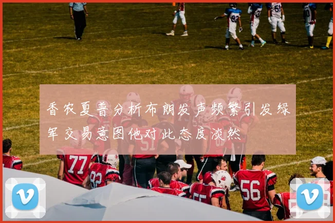 香农夏普分析布朗发声频繁引发绿军交易意图他对此态度淡然