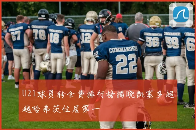 U21球员转会费排行榜揭晓凯塞多超越哈弗茨位居第一