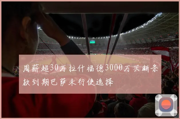 周薪超30万拉什福德3000万买断条款到期巴萨未行使选择