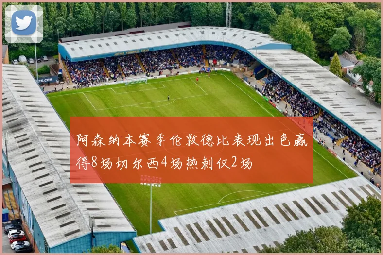 阿森纳本赛季伦敦德比表现出色赢得8场切尔西4场热刺仅2场