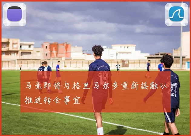马竞即将与格里马尔多重新接触以推进转会事宜