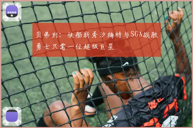 贝弗利：快船新秀沙梅特与SGA战胜勇士只需一位超级巨星
