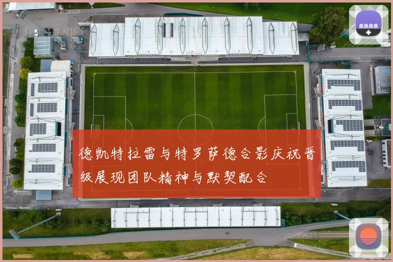 德凯特拉雷与特罗萨德合影庆祝晋级展现团队精神与默契配合